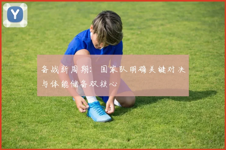 备战新周期:国家队明确关键对决与体能储备双核心 - 2026世界杯推荐