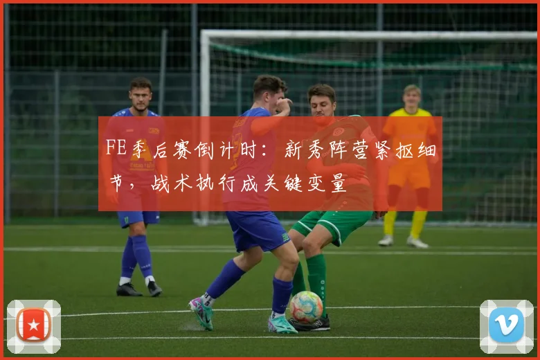 FE季后赛倒计时:新秀阵营紧抠细节,战术执行成关键变量 - 2026世界杯推荐