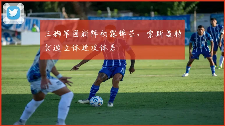 三狮军团新阵初露锋芒，索斯盖特打造立体进攻体系