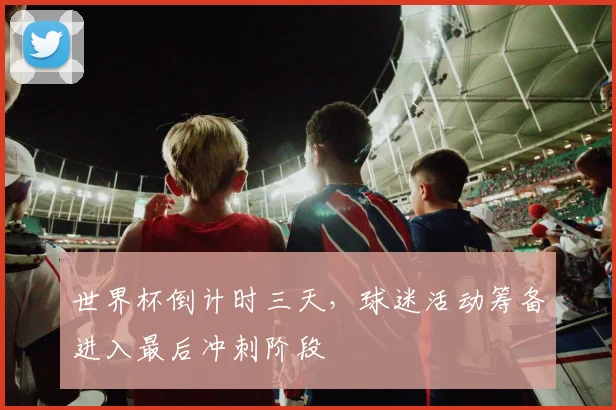 世界杯倒计时三天，球迷活动筹备进入最后冲刺阶段