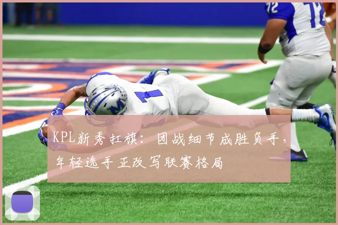 KPL新秀扛旗：团战细节成胜负手，年轻选手正改写联赛格局 - 2026世界杯推荐