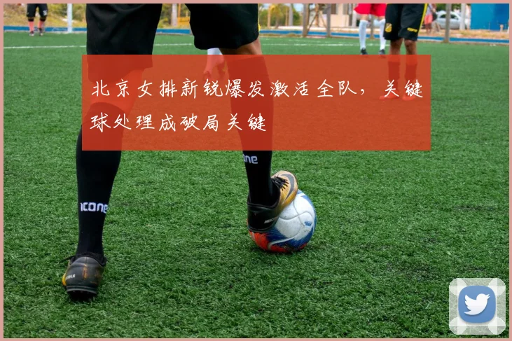 北京女排新锐爆发激活全队，关键球处理成破局关键 - 2026世界杯推荐