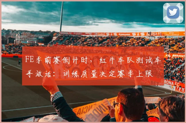 FE季前赛倒计时，红牛车队测试车手放话：训练质量决定赛季上限 - 2026世界杯推荐