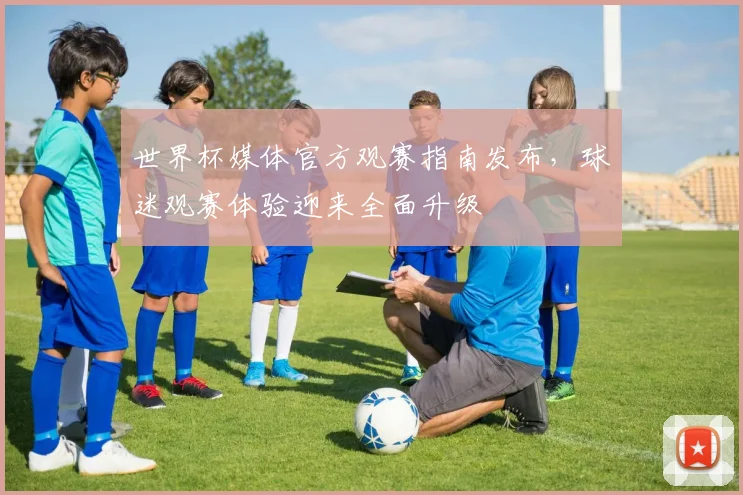 世界杯媒体官方观赛指南发布，球迷观赛体验迎来全面升级