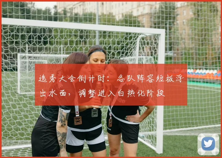 选秀大会倒计时:各队阵容短板浮出水面,调整进入白热化阶段 - 2026世界杯推荐
