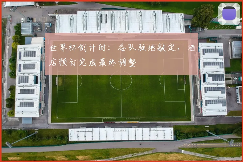 世界杯倒计时：各队驻地敲定，酒店预订完成最终调整