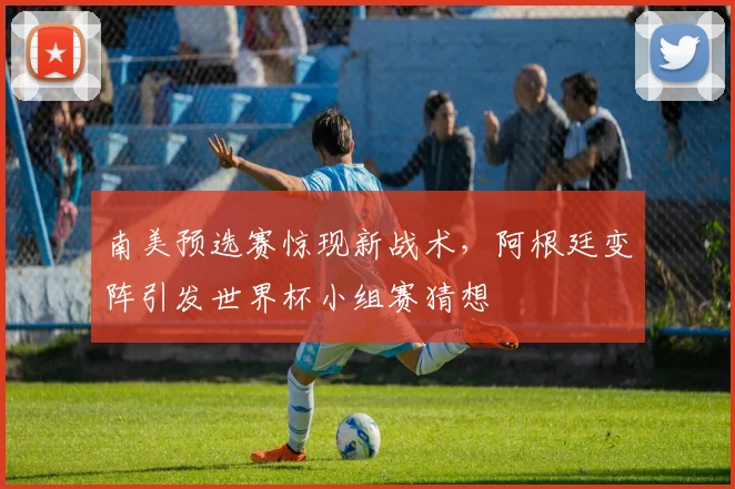 南美预选赛惊现新战术,阿根廷变阵引发世界杯小组赛猜想 - 2026世界杯推荐