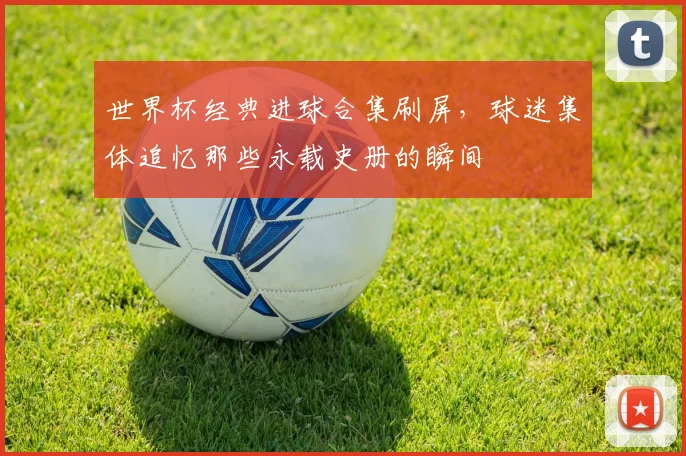 世界杯经典进球合集刷屏，球迷集体追忆那些永载史册的瞬间