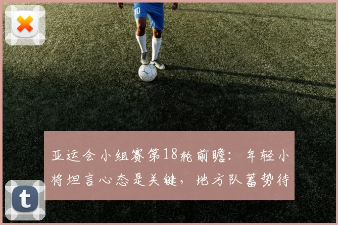 亚运会小组赛第18轮前瞻:年轻小将坦言心态是关键,地方队蓄势待发 - 2026世界杯推荐