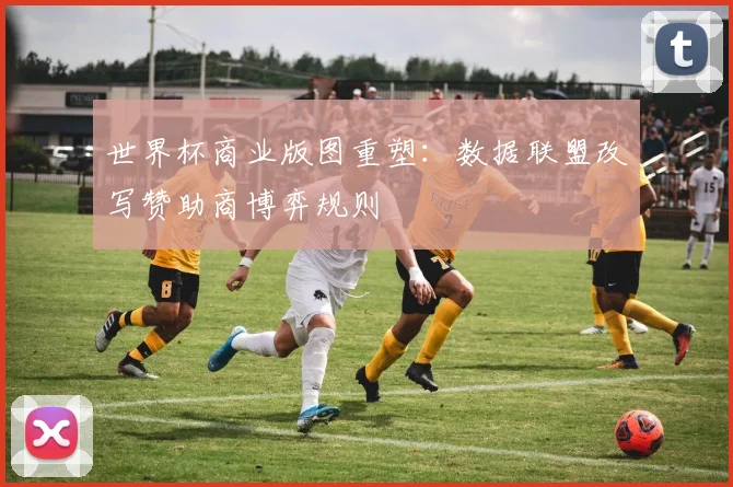世界杯商业版图重塑：数据联盟改写赞助商博弈规则