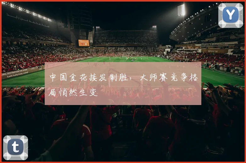 中国金花接发制胜,大师赛竞争格局悄然生变 - 2026世界杯推荐