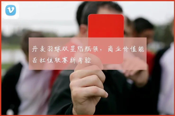 丹麦羽球双星陷瓶颈，商业价值能否扛住联赛新考验 - 2026世界杯推荐