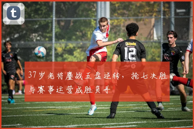 37岁老将鏖战五盘逆转，抢七决胜与赛事运营成胜负手 - 2026世界杯推荐