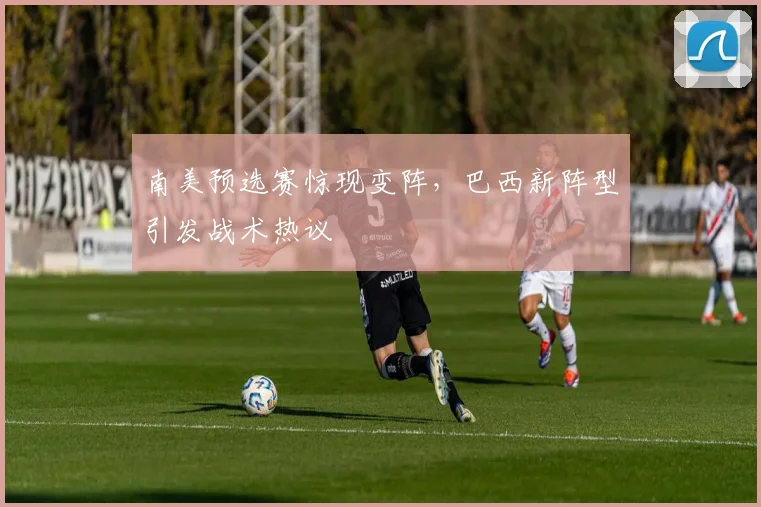 南美预选赛惊现变阵,巴西新阵型引发战术热议 - 2026世界杯推荐