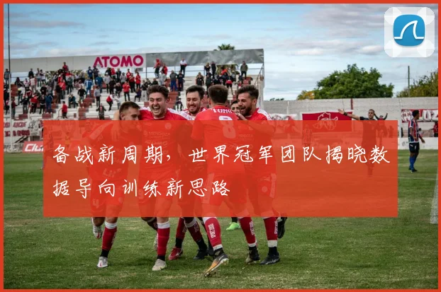备战新周期，世界冠军团队揭晓数据导向训练新思路 - 2026世界杯推荐