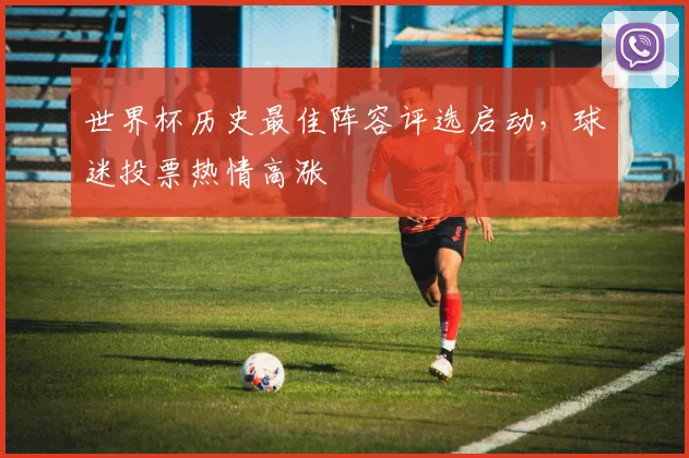 世界杯历史最佳阵容评选启动，球迷投票热情高涨