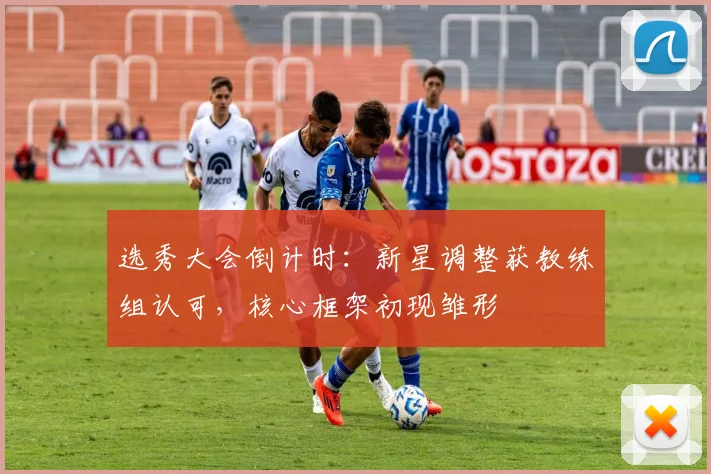 选秀大会倒计时:新星调整获教练组认可,核心框架初现雏形 - 2026世界杯推荐