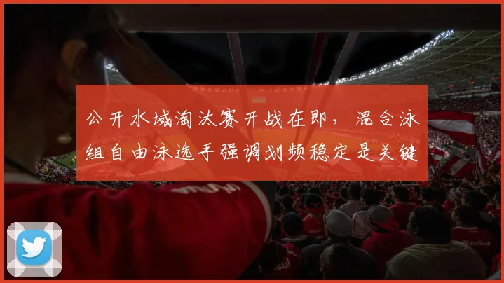 公开水域淘汰赛开战在即，混合泳组自由泳选手强调划频稳定是关键 - 2026世界杯推荐