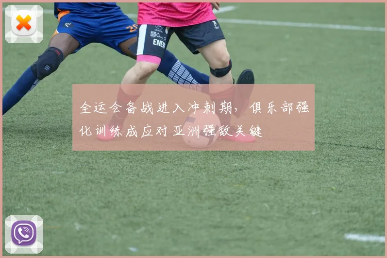 全运会备战进入冲刺期,俱乐部强化训练成应对亚洲强敌关键 - 2026世界杯推荐
