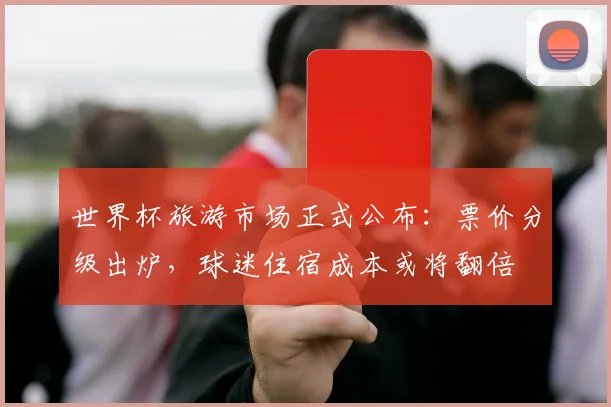 世界杯旅游市场正式公布：票价分级出炉，球迷住宿成本或将翻倍