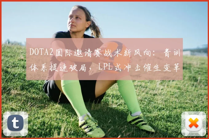 DOTA2国际邀请赛战术新风向:青训体系提速破局,LPL式冲击催生变革 - 2026世界杯推荐