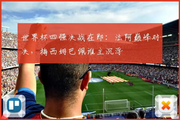 世界杯四强决战在即：法阿巅峰对决，梅西姆巴佩谁主沉浮