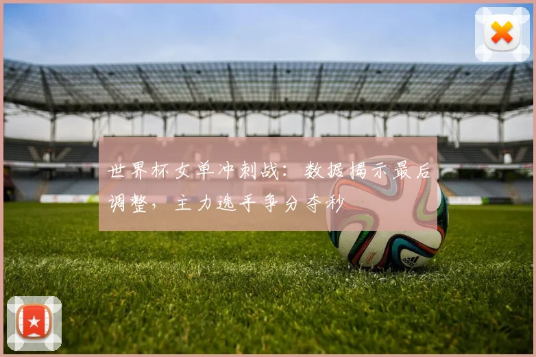 世界杯女单冲刺战：数据揭示最后调整，主力选手争分夺秒 - 2026世界杯推荐