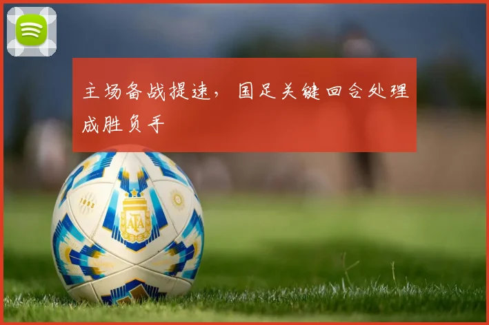 主场备战提速,国足关键回合处理成胜负手 - 2026世界杯推荐