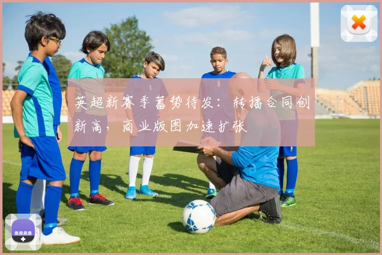 英超新赛季蓄势待发:转播合同创新高,商业版图加速扩张 - 2026世界杯推荐