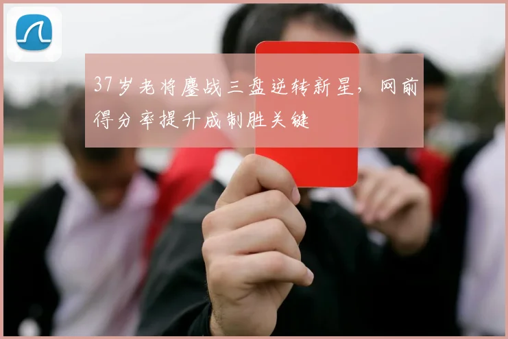 37岁老将鏖战三盘逆转新星,网前得分率提升成制胜关键 - 2026世界杯推荐