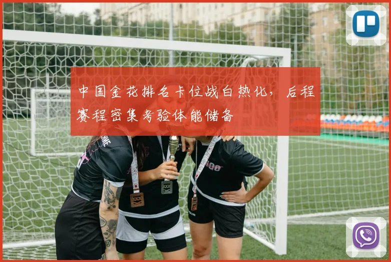 中国金花排名卡位战白热化，后程赛程密集考验体能储备 - 2026世界杯推荐