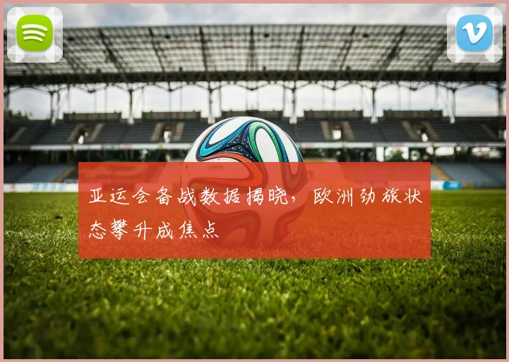 亚运会备战数据揭晓,欧洲劲旅状态攀升成焦点 - 2026世界杯推荐