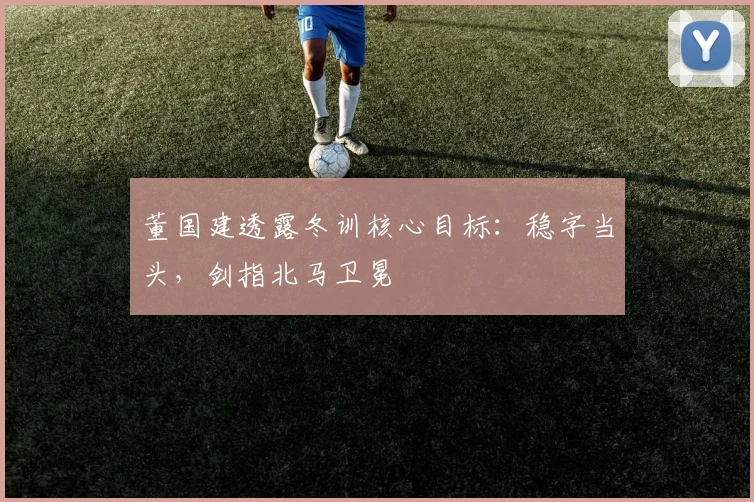 董国建透露冬训核心目标:稳字当头,剑指北马卫冕 - 2026世界杯推荐