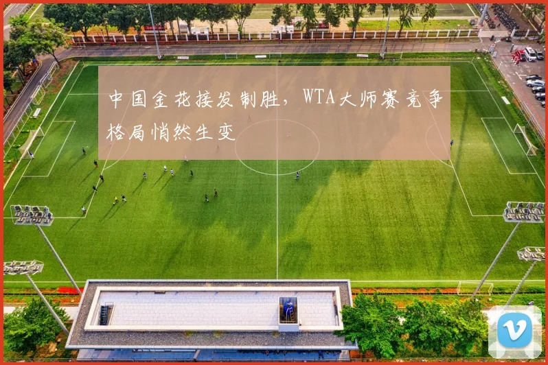 中国金花接发制胜,WTA大师赛竞争格局悄然生变 - 2026世界杯推荐