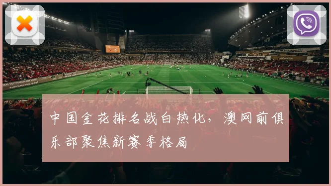 中国金花排名战白热化，澳网前俱乐部聚焦新赛季格局 - 2026世界杯推荐