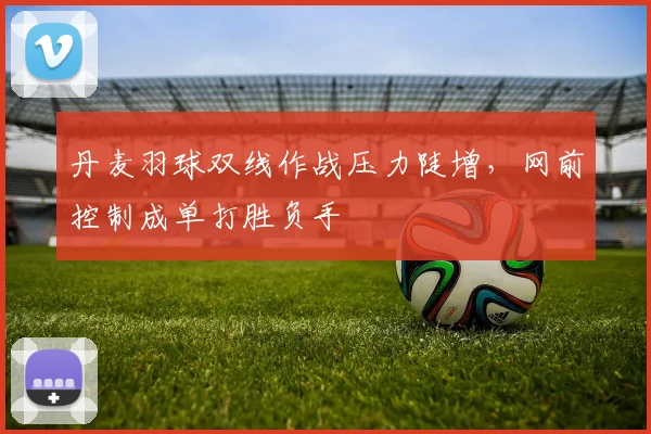 丹麦羽球双线作战压力陡增，网前控制成单打胜负手 - 2026世界杯推荐