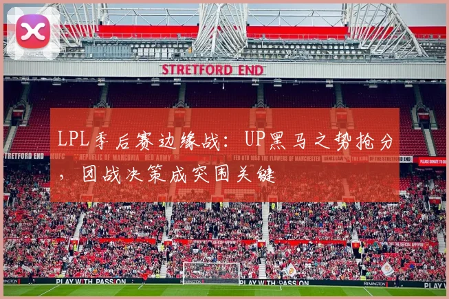 LPL季后赛边缘战：UP黑马之势抢分，团战决策成突围关键 - 2026世界杯推荐