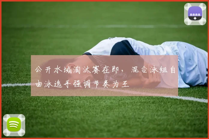 公开水域淘汰赛在即，混合泳组自由泳选手强调节奏为王 - 2026世界杯推荐