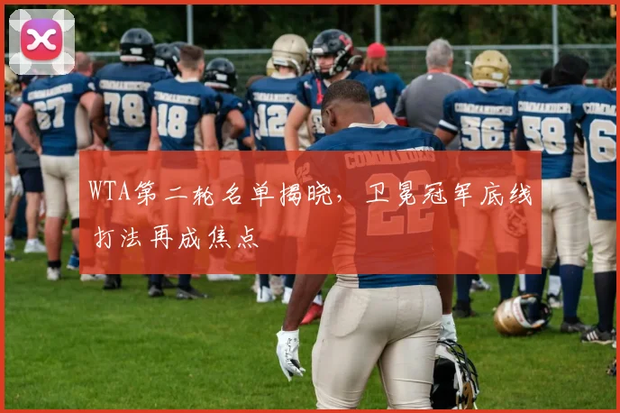 WTA第二轮名单揭晓，卫冕冠军底线打法再成焦点 - 2026世界杯推荐