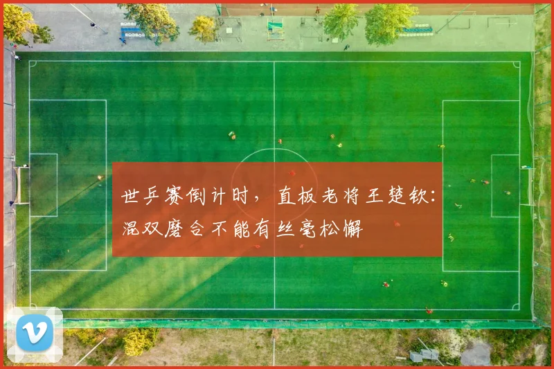 世乒赛倒计时，直板老将王楚钦：混双磨合不能有丝毫松懈 - 2026世界杯推荐