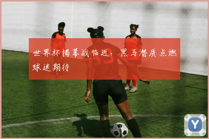 世界杯揭幕战临近，黑马潜质点燃球迷期待