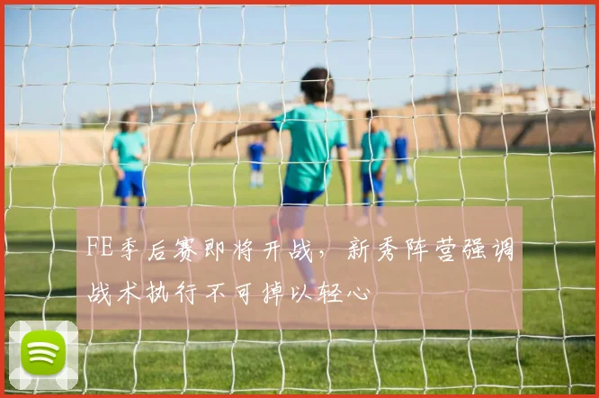 FE季后赛即将开战,新秀阵营强调战术执行不可掉以轻心 - 2026世界杯推荐