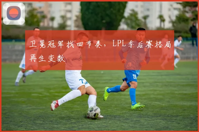 卫冕冠军找回节奏，LPL季后赛格局再生变数 - 2026世界杯推荐