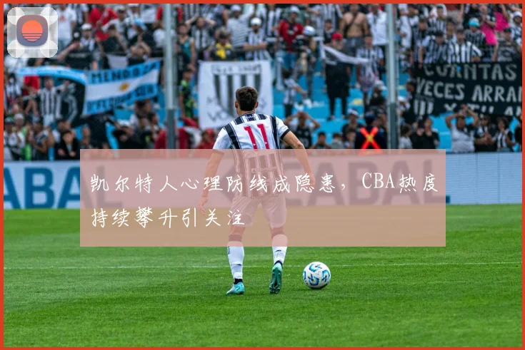 凯尔特人心理防线成隐患，CBA热度持续攀升引关注 - 2026世界杯资讯