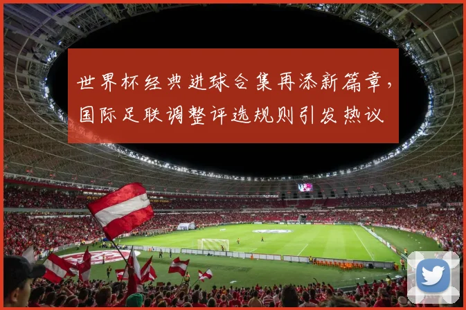 世界杯经典进球合集再添新篇章，国际足联调整评选规则引发热议