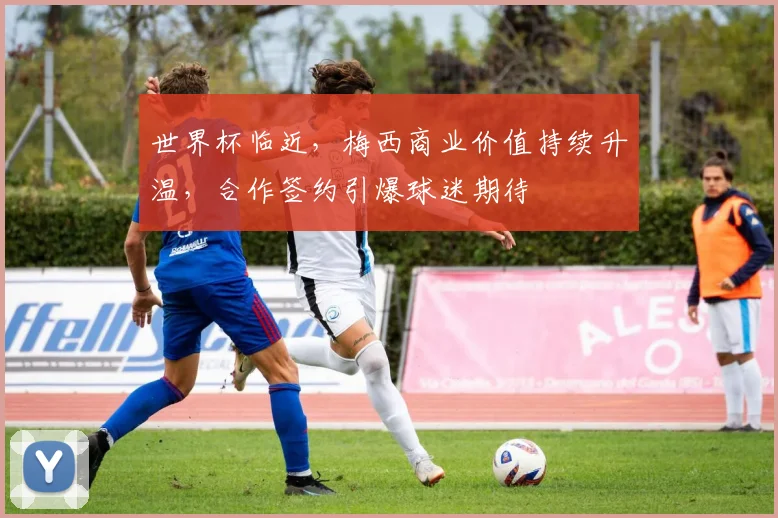 世界杯临近，梅西商业价值持续升温，合作签约引爆球迷期待